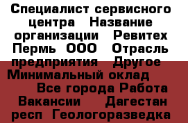 Специалист сервисного центра › Название организации ­ Ревитех-Пермь, ООО › Отрасль предприятия ­ Другое › Минимальный оклад ­ 30 000 - Все города Работа » Вакансии   . Дагестан респ.,Геологоразведка п.